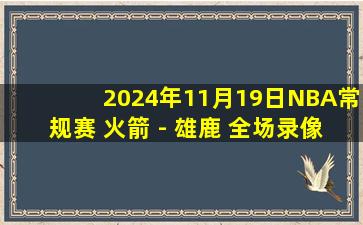 2024年11月19日NBA常规赛 火箭 - 雄鹿 全场录像